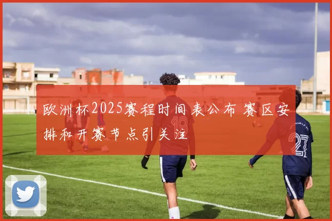 欧洲杯2025赛程时间表公布 赛区安排和开赛节点引关注