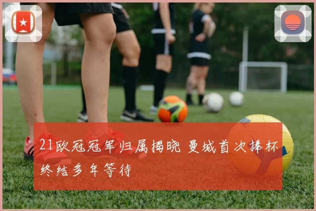 21欧冠冠军归属揭晓 曼城首次捧杯终结多年等待