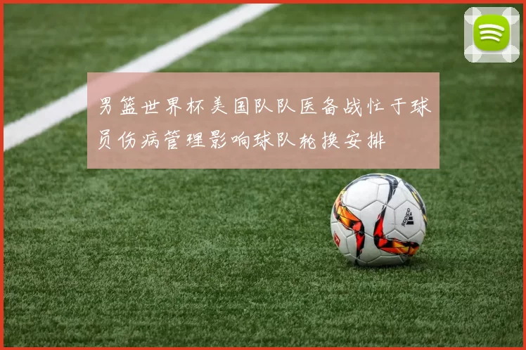 男篮世界杯美国队队医备战忙于球员伤病管理影响球队轮换安排