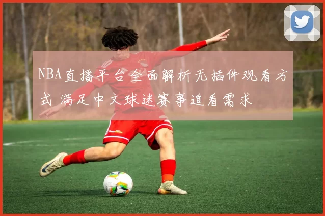 NBA直播平台全面解析无插件观看方式 满足中文球迷赛事追看需求