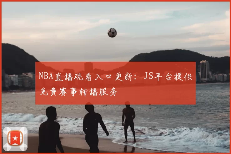 NBA直播观看入口更新:JS平台提供免费赛事转播服务