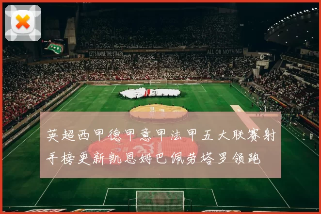 英超西甲德甲意甲法甲五大联赛射手榜更新凯恩姆巴佩劳塔罗领跑