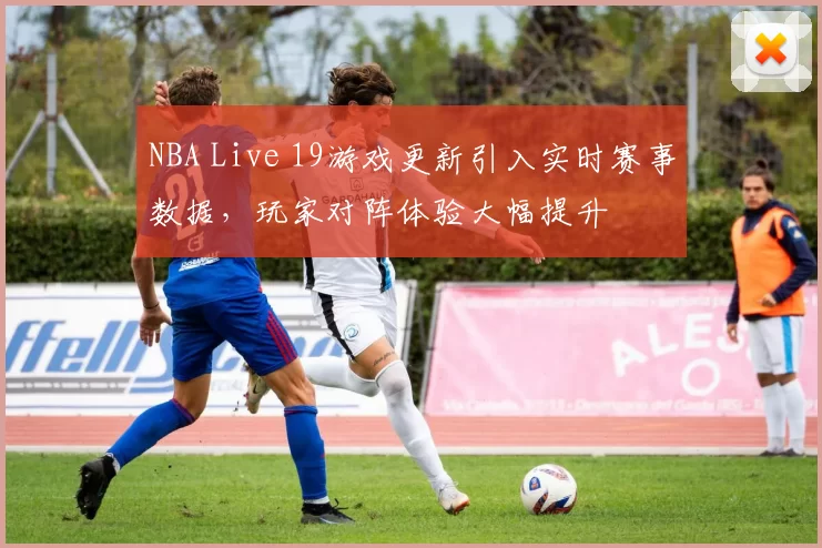 NBA Live 19游戏更新引入实时赛事数据,玩家对阵体验大幅提升