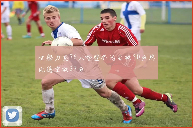 快船力克76人哈登乔治合砍50分恩比德空砍27分