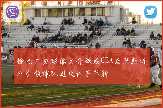 徐杰三分球能力升级成CBA后卫新标杆引领球队进攻体系革新