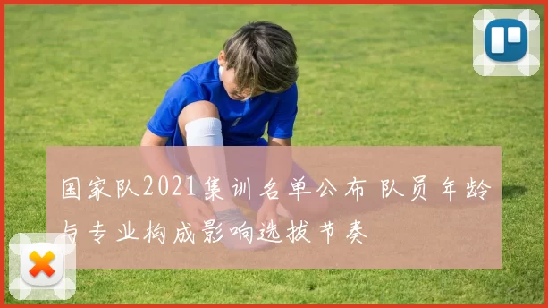 国家队2021集训名单公布 队员年龄与专业构成影响选拔节奏