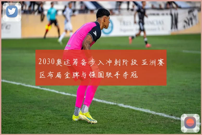 2030奥运筹备步入冲刺阶段 亚洲赛区布局金牌与强国联手夺冠