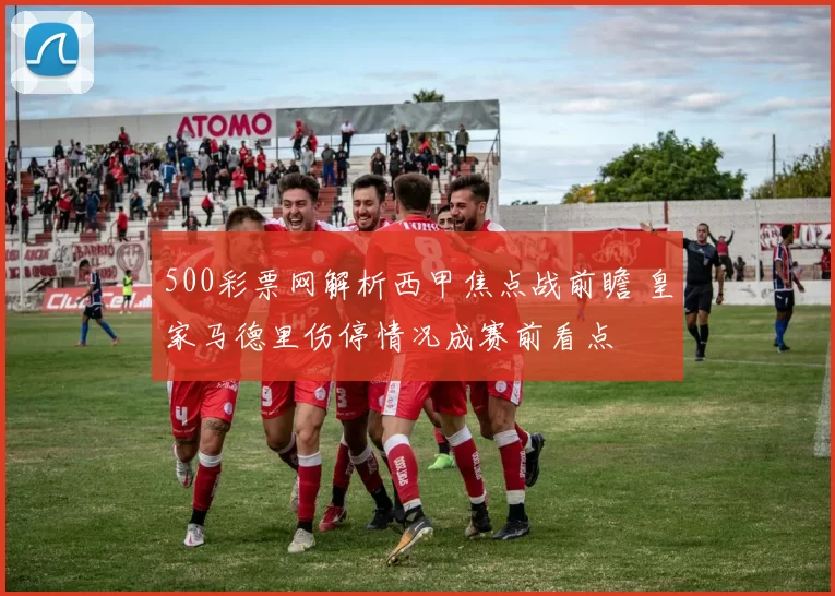 500彩票网解析西甲焦点战前瞻 皇家马德里伤停情况成赛前看点