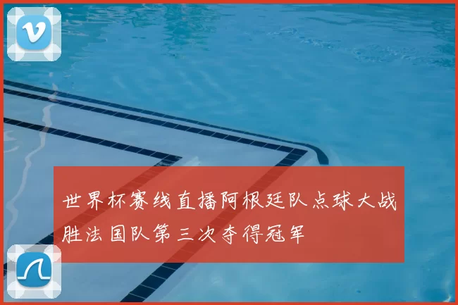 世界杯赛线直播阿根廷队点球大战胜法国队第三次夺得冠军