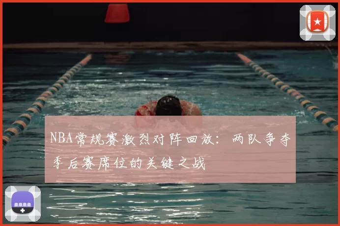 NBA常规赛激烈对阵回放：两队争夺季后赛席位的关键之战