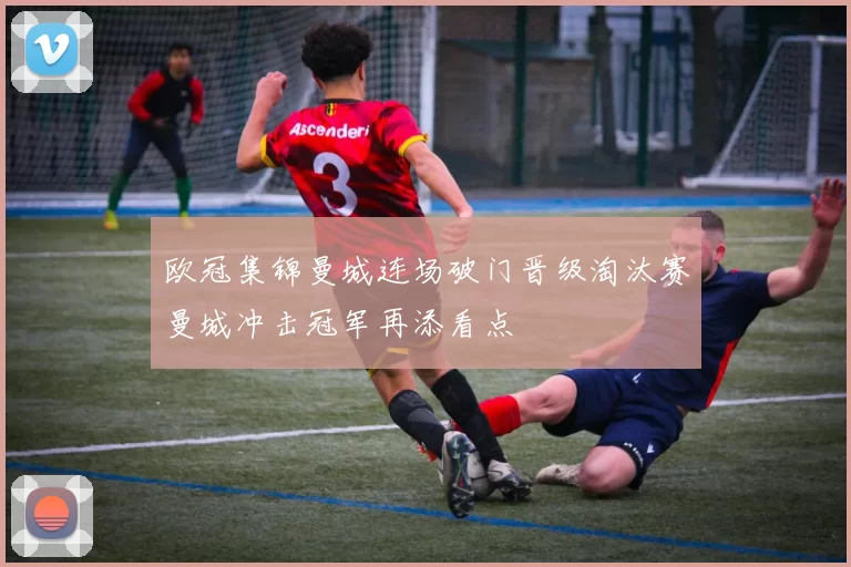 欧冠集锦曼城连场破门晋级淘汰赛曼城冲击冠军再添看点