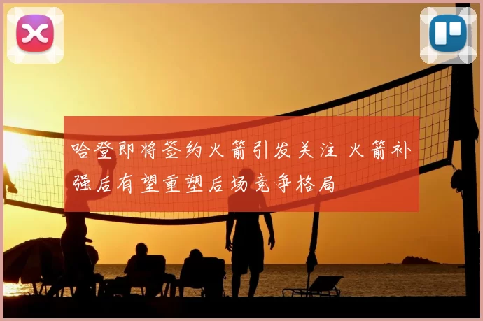 哈登即将签约火箭引发关注 火箭补强后有望重塑后场竞争格局