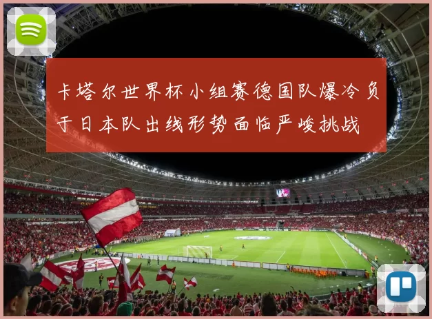 卡塔尔世界杯小组赛德国队爆冷负于日本队出线形势面临严峻挑战