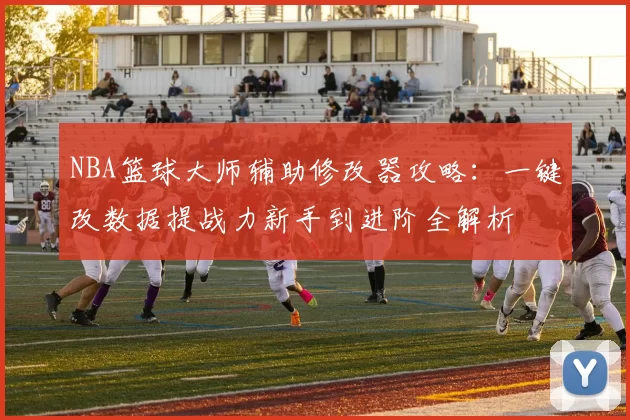 NBA篮球大师辅助修改器攻略：一键改数据提战力新手到进阶全解析