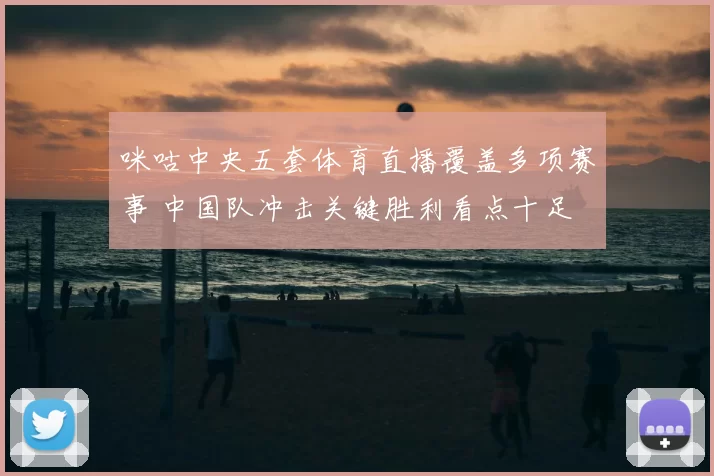 咪咕中央五套体育直播覆盖多项赛事 中国队冲击关键胜利看点十足