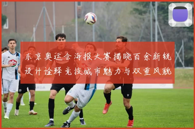 东京奥运会海报大赛揭晓百余新锐设计诠释竞技城市魅力与双重风貌