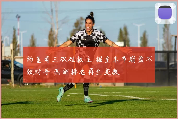 约基奇三双难救主 掘金末节崩盘不敌对手 西部排名再生变数