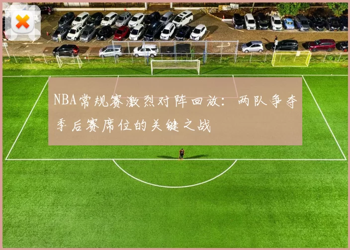 NBA常规赛激烈对阵回放：两队争夺季后赛席位的关键之战