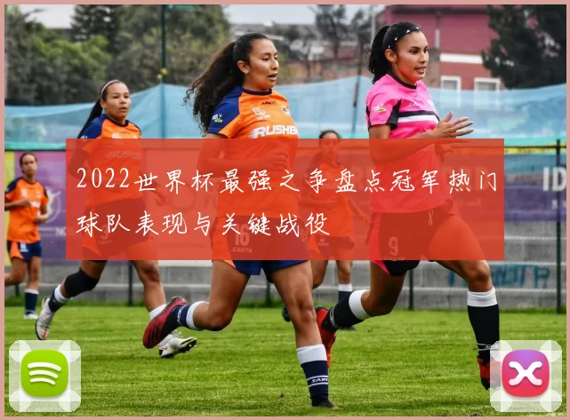 2022世界杯最强之争盘点冠军热门球队表现与关键战役