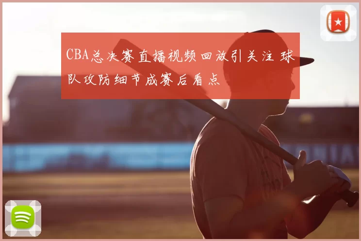 CBA总决赛直播视频回放引关注 球队攻防细节成赛后看点
