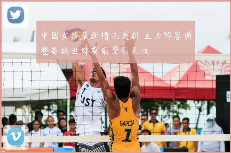 中国女排最新情况更新 主力阵容调整备战世锦赛前景引关注