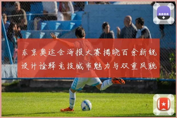 东京奥运会海报大赛揭晓百余新锐设计诠释竞技城市魅力与双重风貌