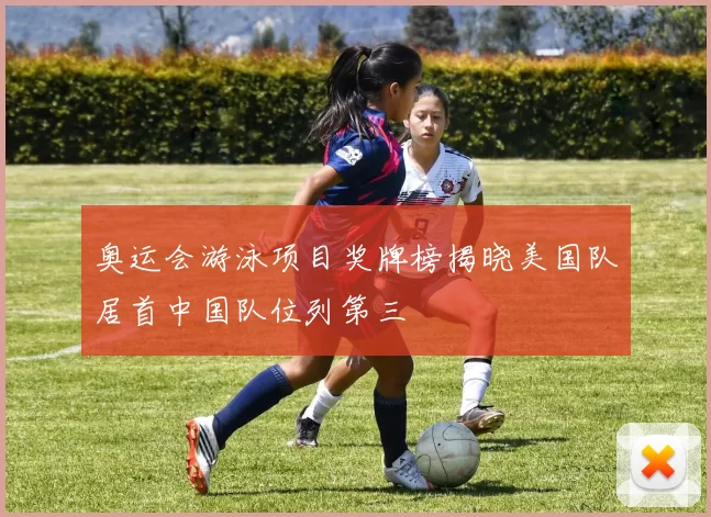 奥运会游泳项目奖牌榜揭晓美国队居首中国队位列第三