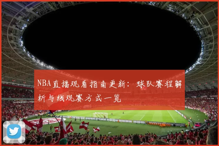 NBA直播观看指南更新：球队赛程解析与线观赛方式一览