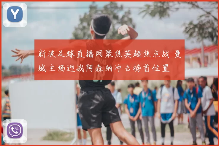 新浪足球直播网聚焦英超焦点战 曼城主场迎战阿森纳冲击榜首位置