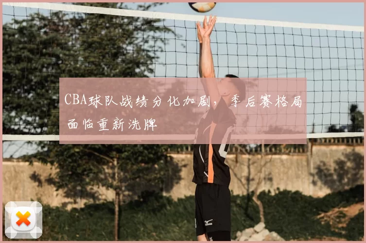 CBA球队战绩分化加剧，季后赛格局面临重新洗牌