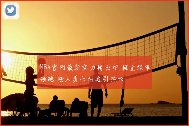 NBA官网最新实力榜出炉 掘金绿军领跑 湖人勇士排名引热议