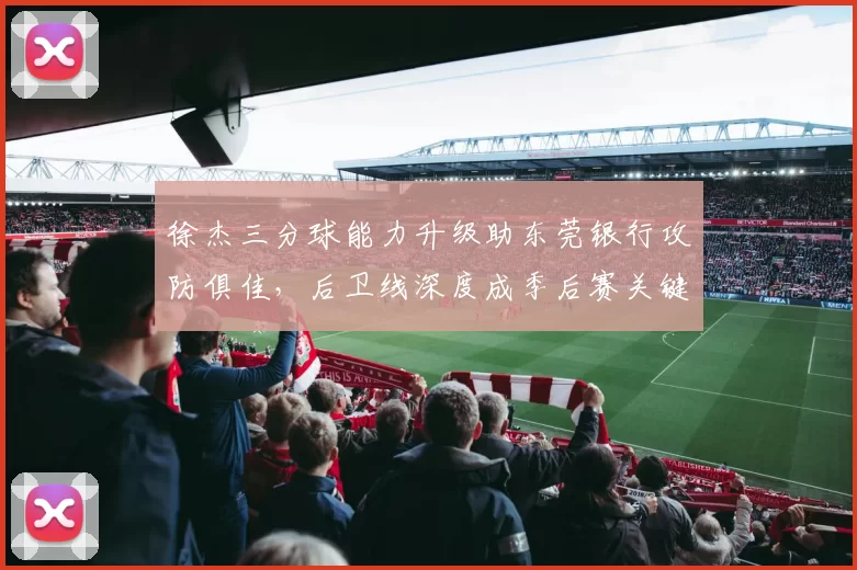 徐杰三分球能力升级助东莞银行攻防俱佳，后卫线深度成季后赛关键