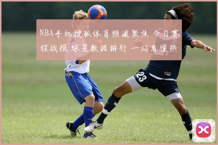 NBA手机搜狐体育频道聚焦 今日赛程战报 球星数据排行 一站看懂热点资讯