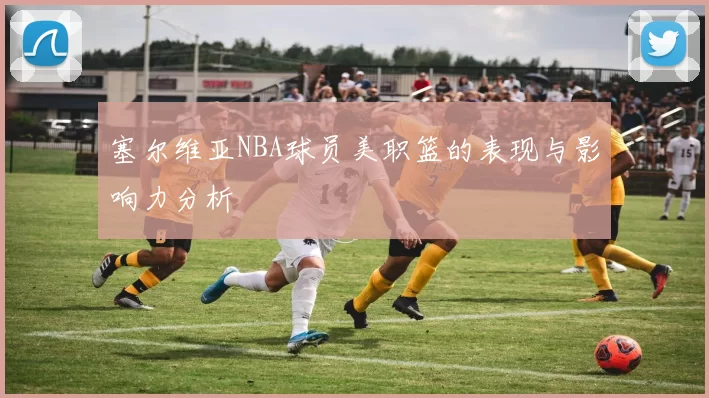 塞尔维亚NBA球员美职篮的表现与影响力分析