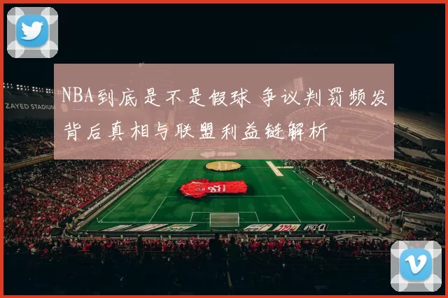 NBA到底是不是假球 争议判罚频发背后真相与联盟利益链解析