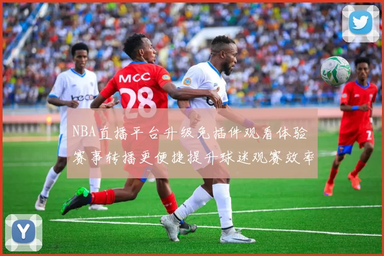 NBA直播平台升级免插件观看体验 赛事转播更便捷提升球迷观赛效率