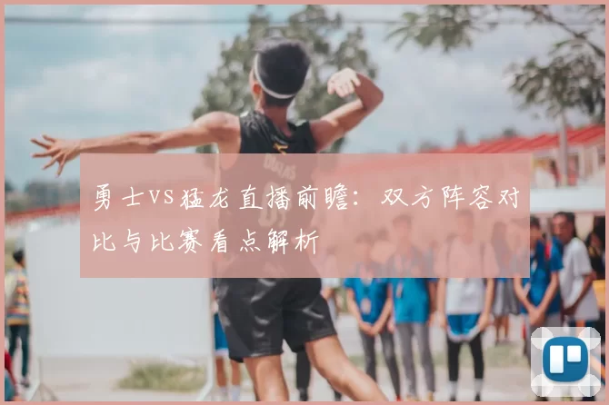 勇士vs猛龙直播前瞻:双方阵容对比与比赛看点解析