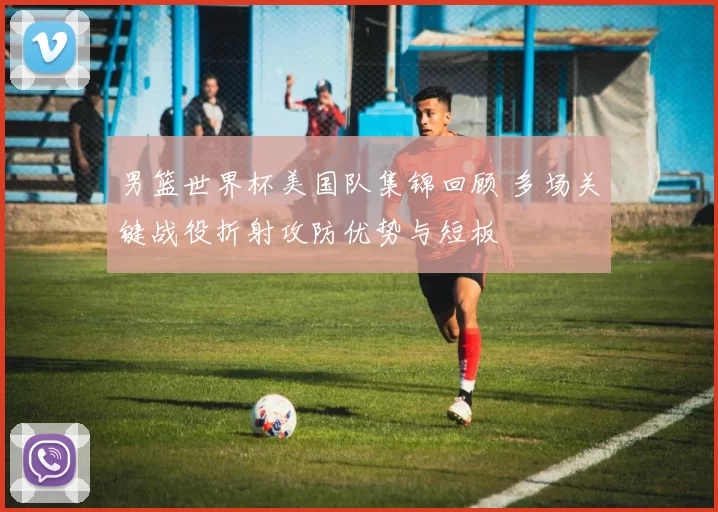 男篮世界杯美国队集锦回顾 多场关键战役折射攻防优势与短板