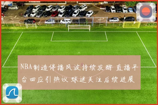 NBA制造停播风波持续发酵 直播平台回应引热议 球迷关注后续进展