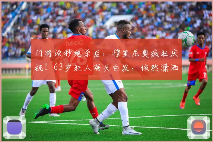 门将读秒绝杀后，穆里尼奥疯狂庆祝！63岁狂人满头白发，依然潇洒