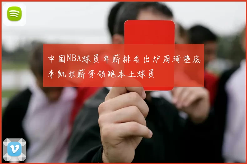 中国NBA球员年薪排名出炉周琦垫底李凯尔薪资领跑本土球员
