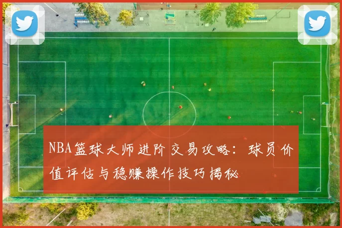 NBA篮球大师进阶交易攻略:球员价值评估与稳赚操作技巧揭秘
