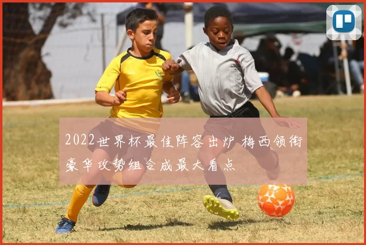 2022世界杯最佳阵容出炉 梅西领衔豪华攻势组合成最大看点