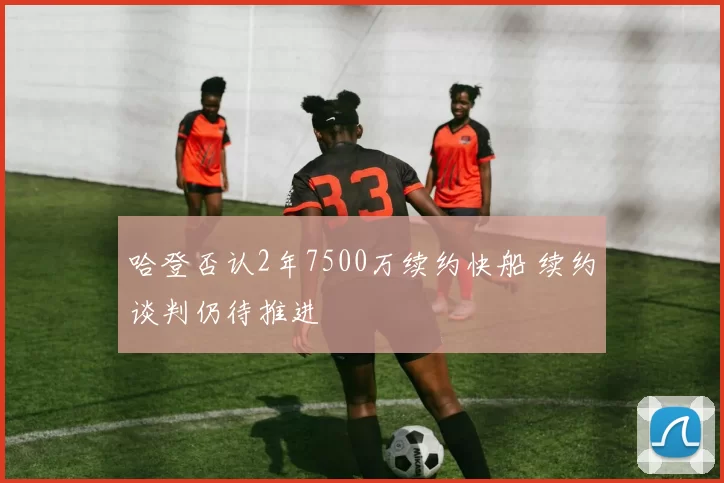 哈登否认2年7500万续约快船 续约谈判仍待推进