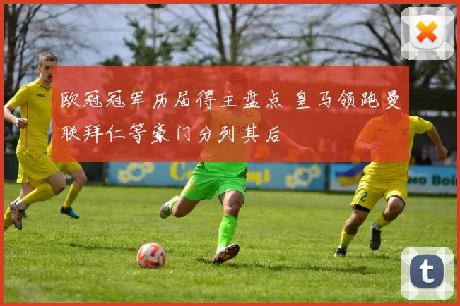欧冠冠军历届得主盘点 皇马领跑曼联拜仁等豪门分列其后