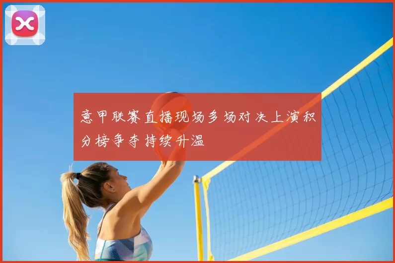 意甲联赛直播现场多场对决上演积分榜争夺持续升温