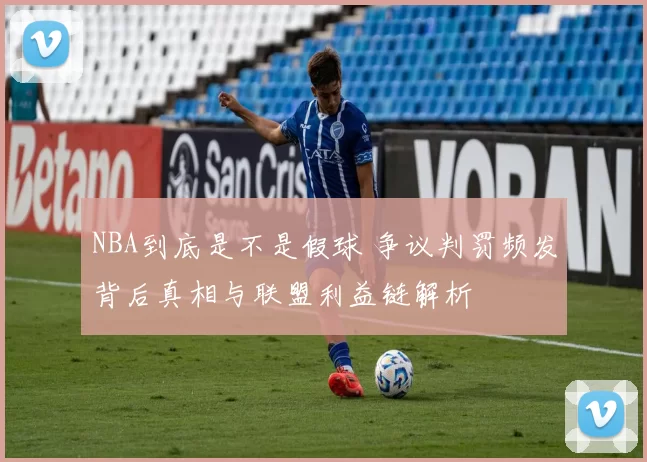 NBA到底是不是假球 争议判罚频发背后真相与联盟利益链解析
