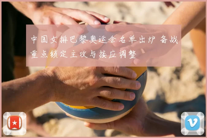 中国女排巴黎奥运会名单出炉 备战重点锁定主攻与接应调整