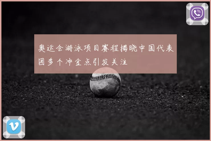 奥运会游泳项目赛程揭晓中国代表团多个冲金点引发关注