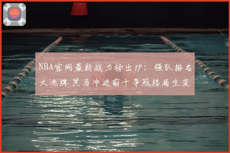 NBA官网最新战力榜出炉：强队排名大洗牌 黑马冲进前十争冠格局生变